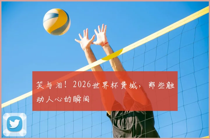 笑与泪！2026世界杯费城，那些触动人心的瞬间