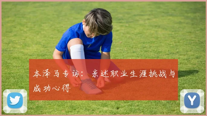 本泽马专访：亲述职业生涯挑战与成功心得