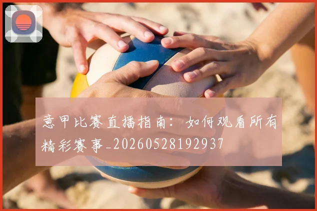 意甲比赛直播指南：如何观看所有精彩赛事_20260528192937