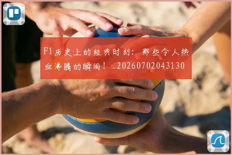 F1历史上的经典时刻：那些令人热血沸腾的瞬间！_20260702043130