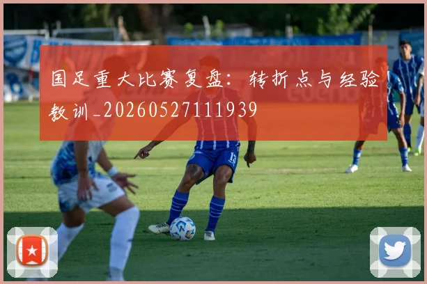 国足重大比赛复盘:转折点与经验教训_20260527111939