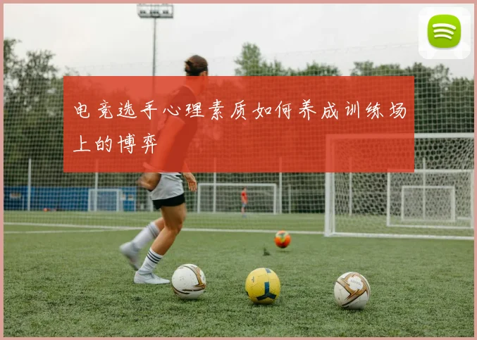 电竞选手心理素质如何养成训练场上的博弈