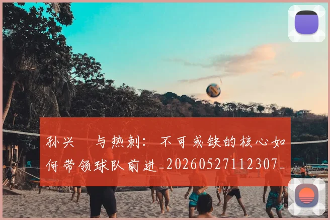 孙兴慜与热刺：不可或缺的核心如何带领球队前进_20260527112307_20260707143719