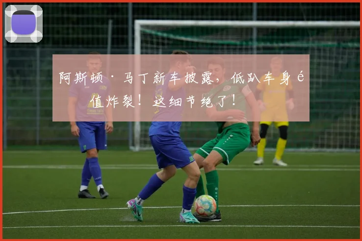 阿斯顿·马丁新车披露，低趴车身颜值炸裂！这细节绝了！