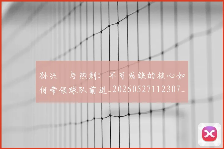 孙兴慜与热刺:不可或缺的核心如何带领球队前进_20260527112307_20260707143719