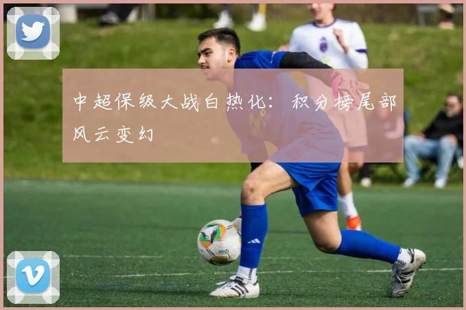 中超保级大战白热化：积分榜尾部风云变幻