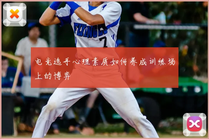 电竞选手心理素质如何养成训练场上的博弈
