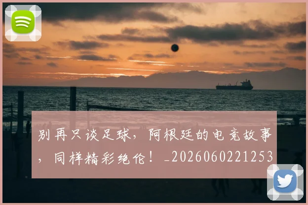 别再只谈足球，阿根廷的电竞故事，同样精彩绝伦！_20260602212535_20260704173727