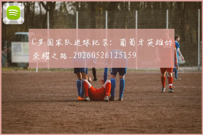 C罗国家队进球纪录：葡萄牙英雄的荣耀之路_20260526125159