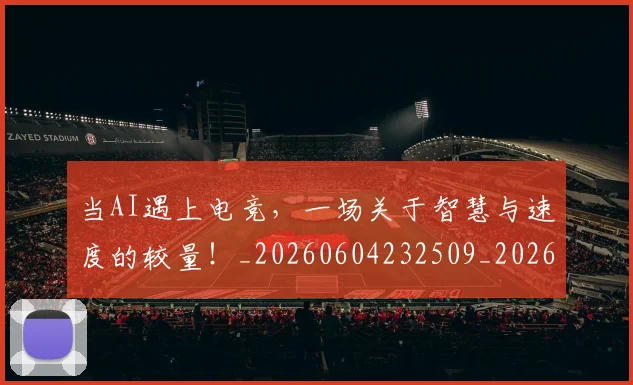当AI遇上电竞,一场关于智慧与速度的较量!_20260604232509_20260707152155
