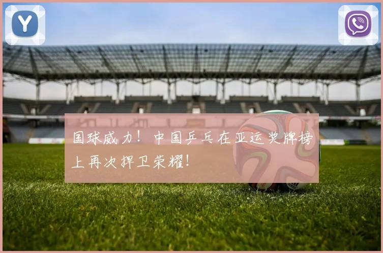国球威力！中国乒乓在亚运奖牌榜上再次捍卫荣耀！