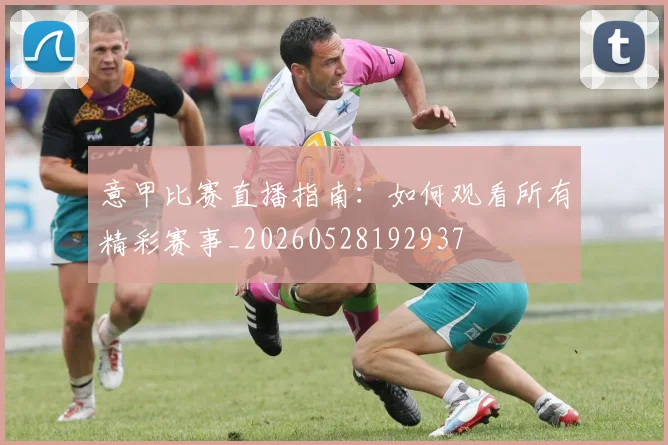 意甲比赛直播指南：如何观看所有精彩赛事_20260528192937
