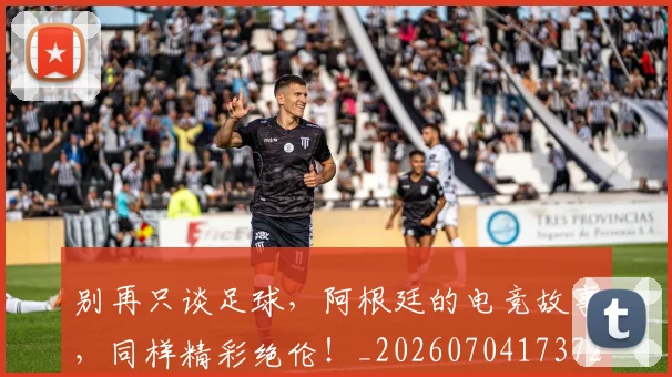 别再只谈足球,阿根廷的电竞故事,同样精彩绝伦!_20260704173726