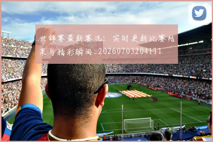 世锦赛最新赛况:实时更新比赛结果与精彩瞬间_20260703204111