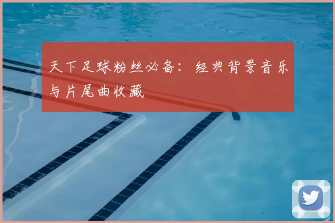 天下足球粉丝必备:经典背景音乐与片尾曲收藏