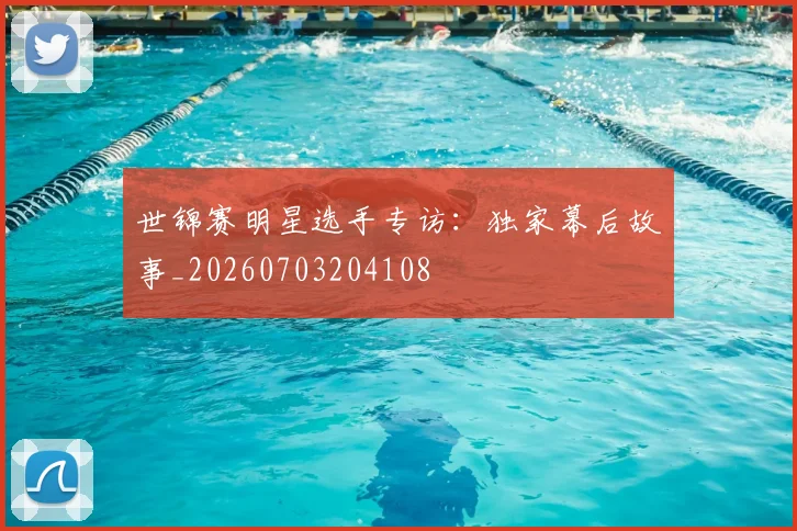 世锦赛明星选手专访：独家幕后故事_20260703204108