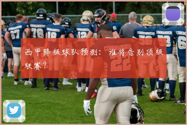 西甲降级球队预测:谁将告别顶级联赛?