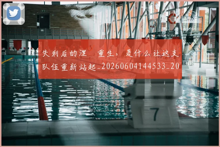 失利后的涅槃重生,是什么让这支队伍重新站起_20260604144533_20260707022001