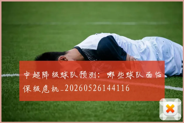 中超降级球队预测：哪些球队面临保级危机_20260526144116