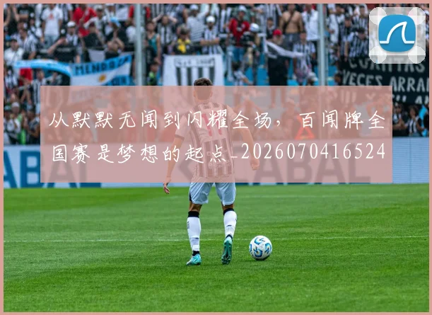 从默默无闻到闪耀全场,百闻牌全国赛是梦想的起点_20260704165246