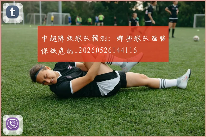 中超降级球队预测:哪些球队面临保级危机_20260526144116
