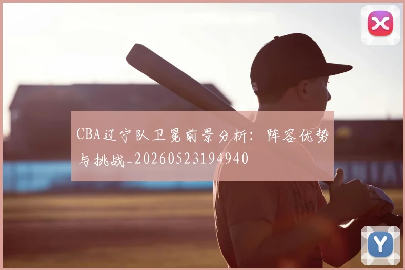 CBA辽宁队卫冕前景分析：阵容优势与挑战_20260523194940