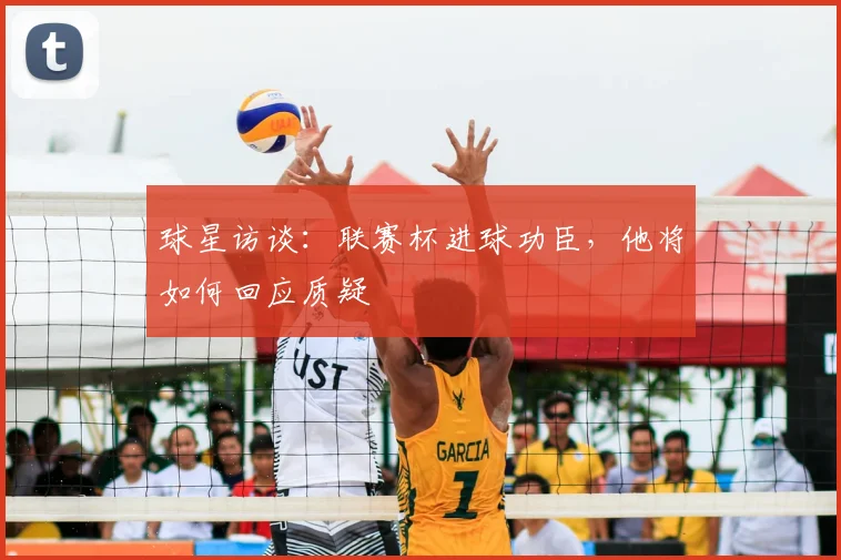 球星访谈:联赛杯进球功臣,他将如何回应质疑