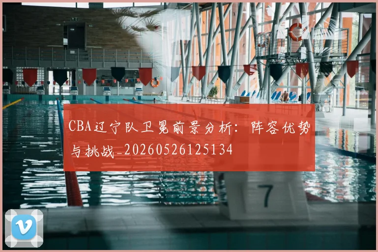 CBA辽宁队卫冕前景分析：阵容优势与挑战_20260526125134