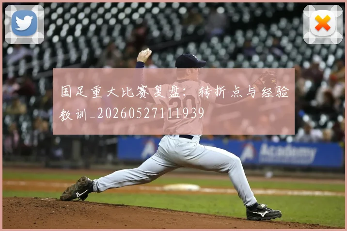 国足重大比赛复盘：转折点与经验教训_20260527111939