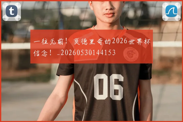 一往无前！莫德里奇的2026世界杯信念！_20260530144153