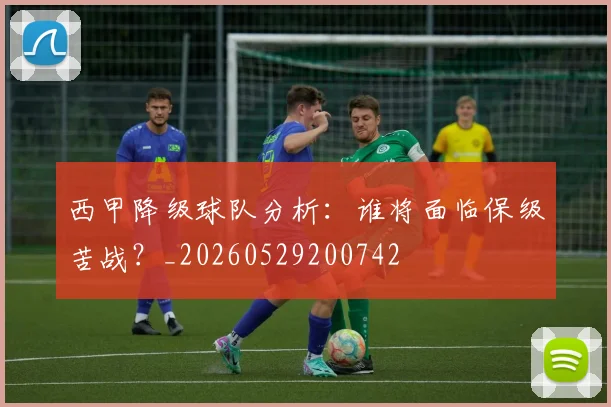 西甲降级球队分析：谁将面临保级苦战？_20260529200742