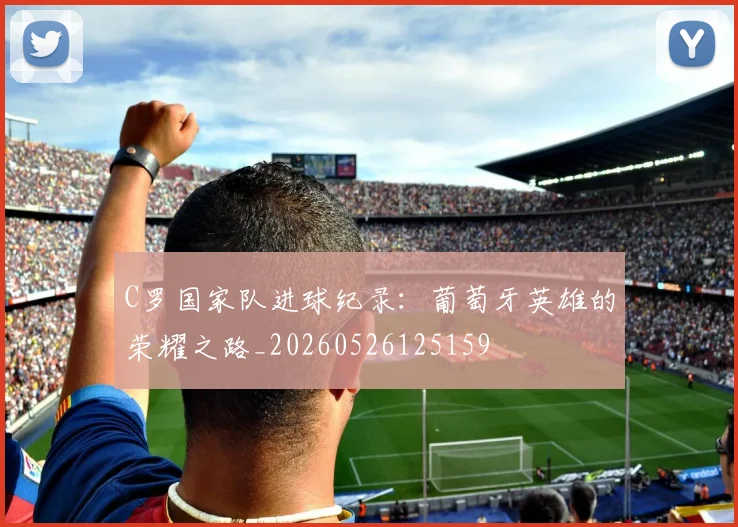 C罗国家队进球纪录:葡萄牙英雄的荣耀之路_20260526125159