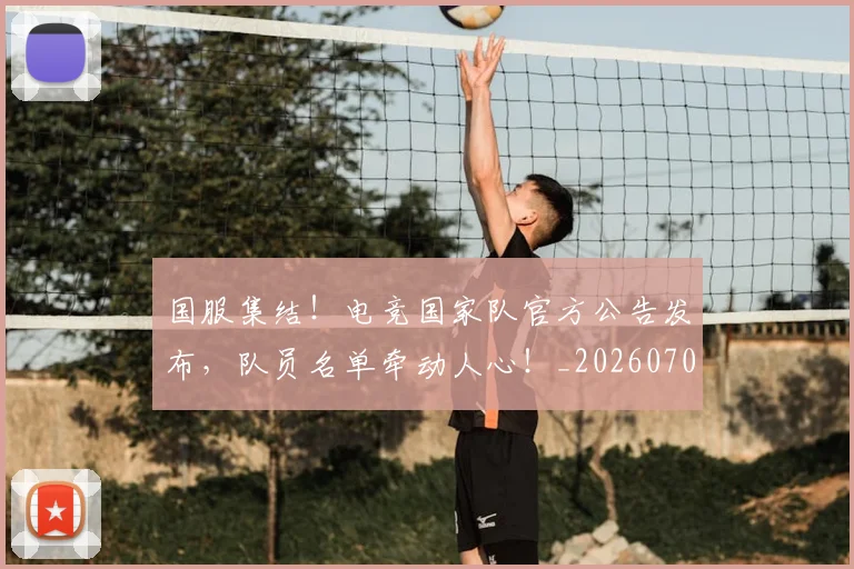 国服集结!电竞国家队官方公告发布,队员名单牵动人心!_20260707013525