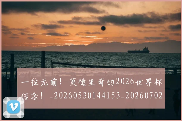 一往无前！莫德里奇的2026世界杯信念！_20260530144153_20260702173613