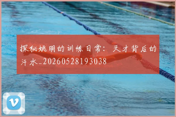 探秘姚明的训练日常：天才背后的汗水_20260528193038