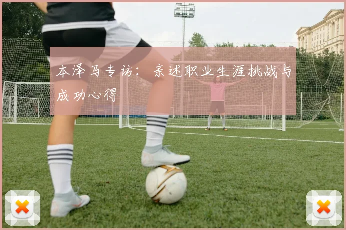 本泽马专访:亲述职业生涯挑战与成功心得