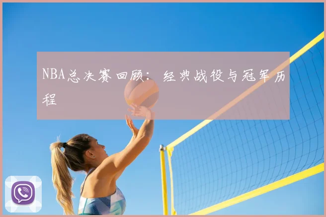NBA总决赛回顾：经典战役与冠军历程