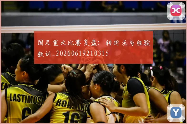 国足重大比赛复盘：转折点与经验教训_20260619210315