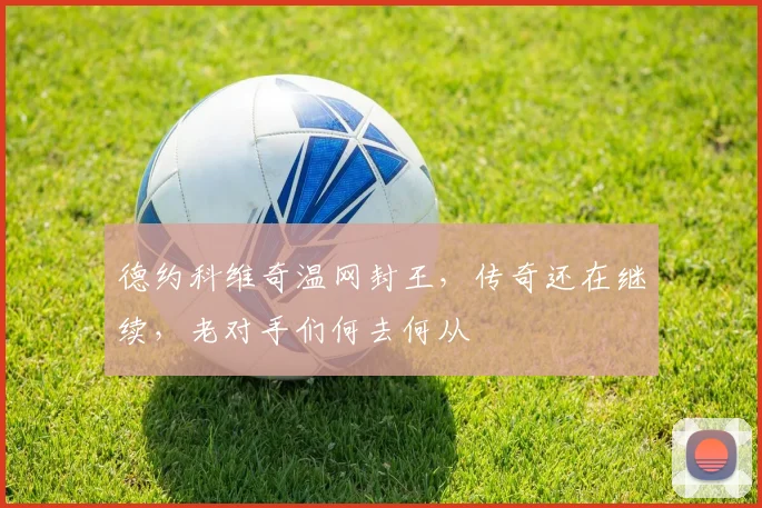 德约科维奇温网封王，传奇还在继续，老对手们何去何从