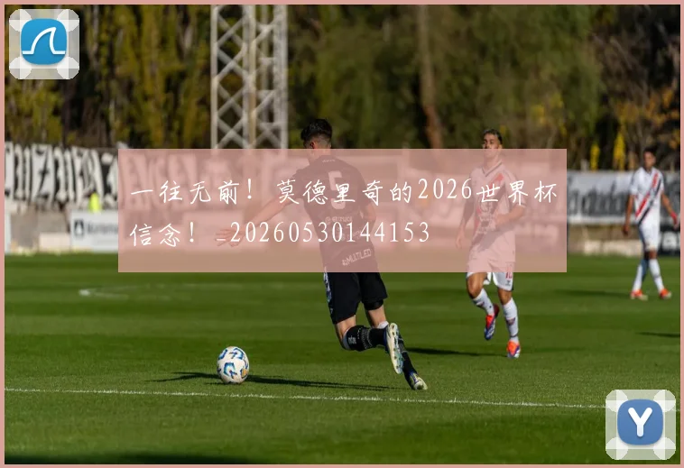 一往无前!莫德里奇的2026世界杯信念!_20260530144153