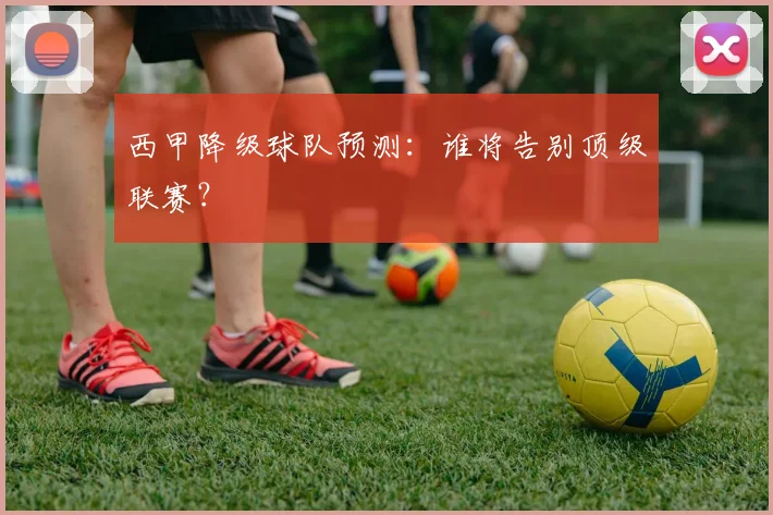 西甲降级球队预测：谁将告别顶级联赛？