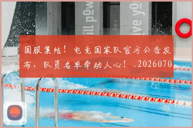 国服集结！电竞国家队官方公告发布，队员名单牵动人心！_20260707013525